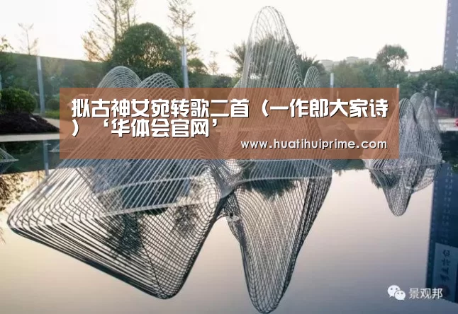 拟古神女宛转歌二首(一作郎大家诗)‘华体会官网’(图2) 华体会官网