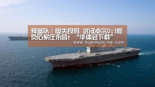 预备队|屡失良机 武汉卓尔0:1憾负石家庄永昌!“华体会下载”(图4) 华体会官网
